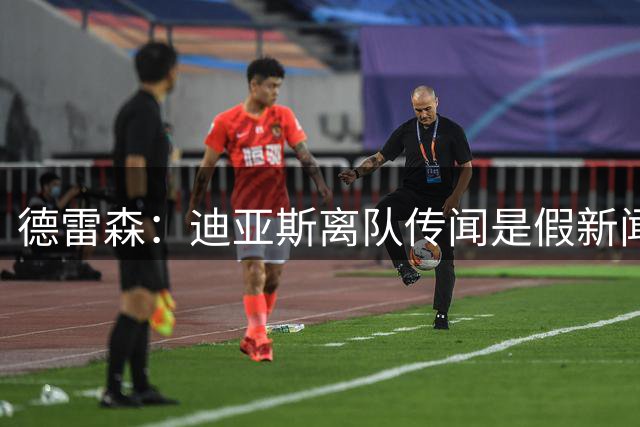德雷森：迪亚斯离队传闻是假新闻 凯恩结束度假就与他谈续约