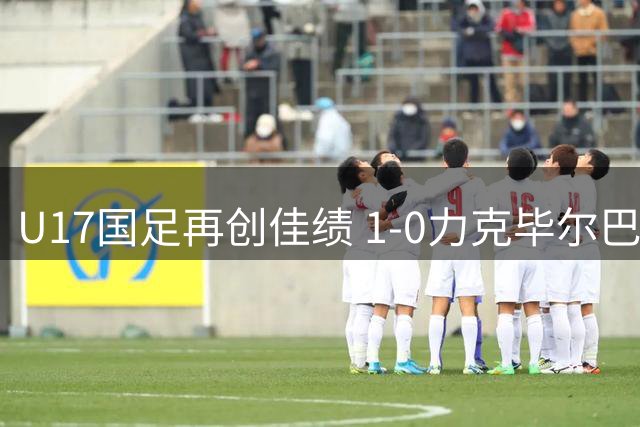 U17国足再创佳绩 1-0力克毕尔巴鄂 小组赛两连胜领跑